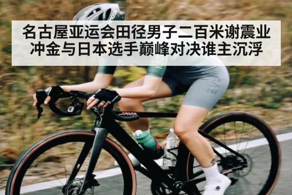 名古屋亚运会田径男子二百米谢震业冲金与日本选手巅峰对决谁主沉浮（kaiyun）