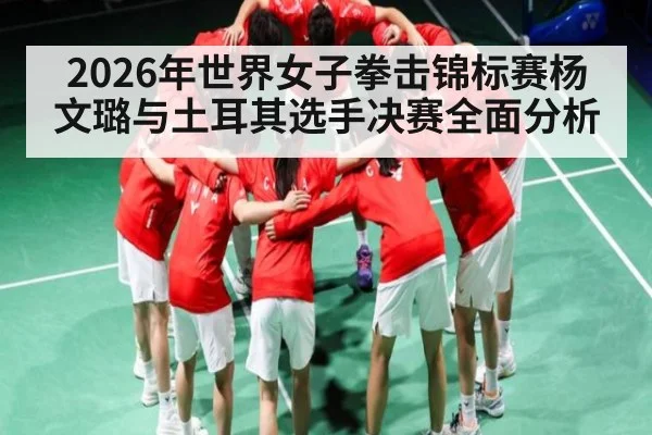 2026年世界女子拳击锦标赛杨文璐与土耳其选手决赛全面分析（kaiyun）