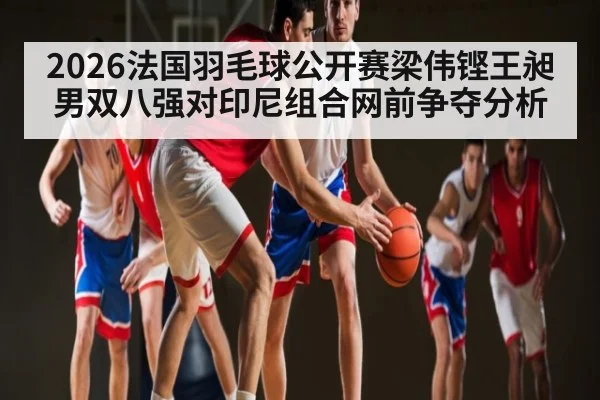 2026法国羽毛球公开赛梁伟铿王昶男双八强对印尼组合网前争夺分析（kaiyun）